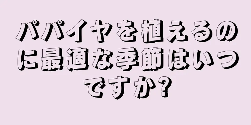 パパイヤを植えるのに最適な季節はいつですか?