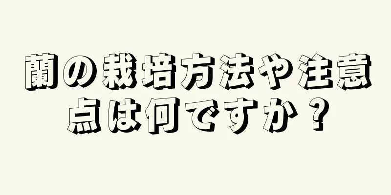 蘭の栽培方法や注意点は何ですか？