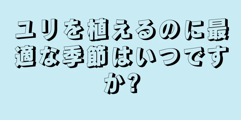 ユリを植えるのに最適な季節はいつですか?