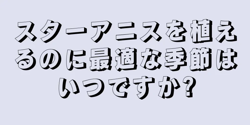スターアニスを植えるのに最適な季節はいつですか?