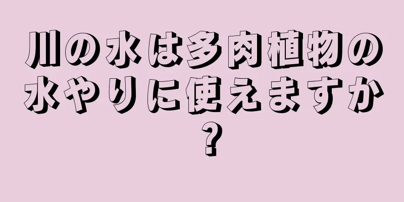 川の水は多肉植物の水やりに使えますか？