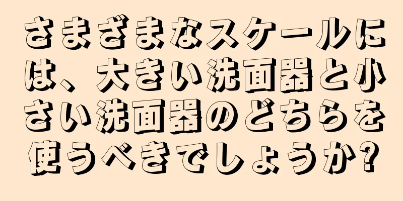 さまざまなスケールには、大きい洗面器と小さい洗面器のどちらを使うべきでしょうか?