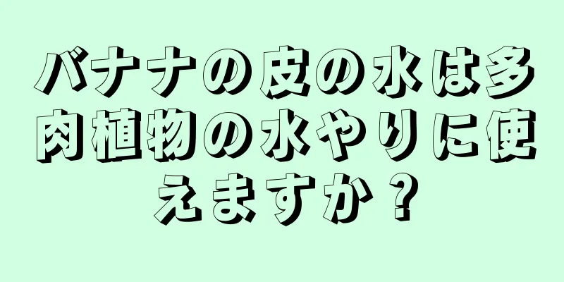 バナナの皮の水は多肉植物の水やりに使えますか？