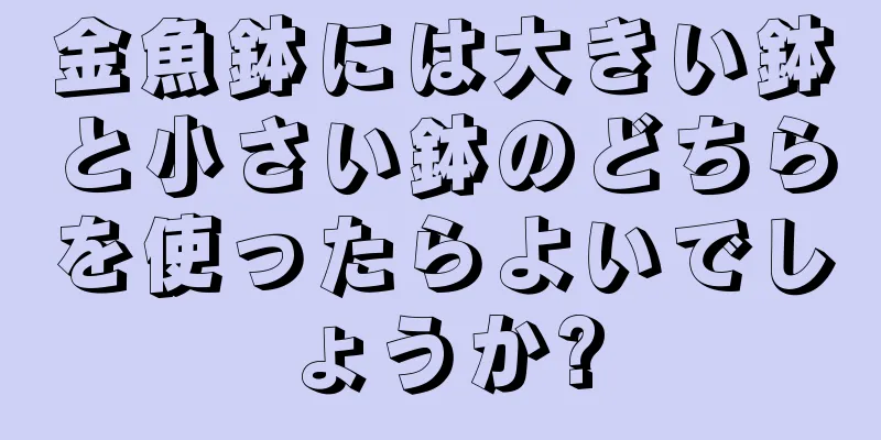 金魚鉢には大きい鉢と小さい鉢のどちらを使ったらよいでしょうか?