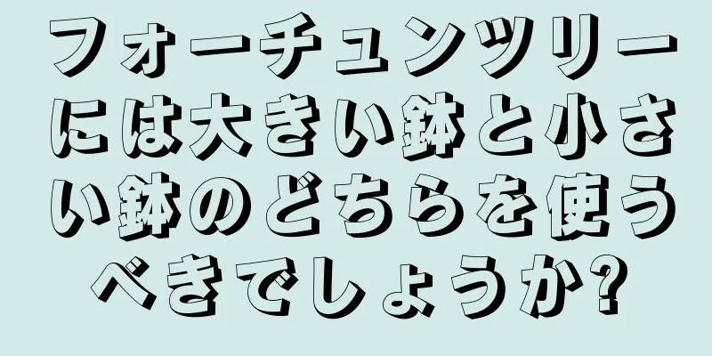 フォーチュンツリーには大きい鉢と小さい鉢のどちらを使うべきでしょうか?