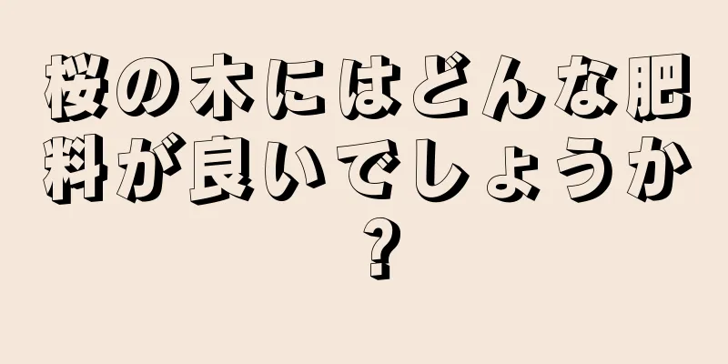 桜の木にはどんな肥料が良いでしょうか？