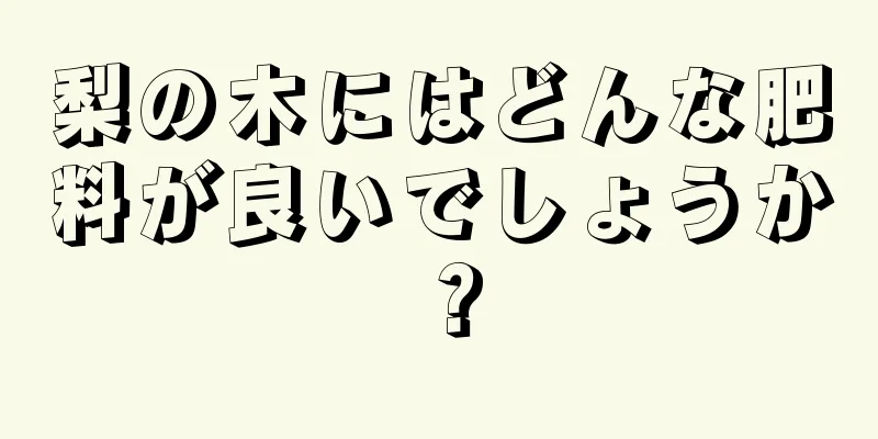 梨の木にはどんな肥料が良いでしょうか？