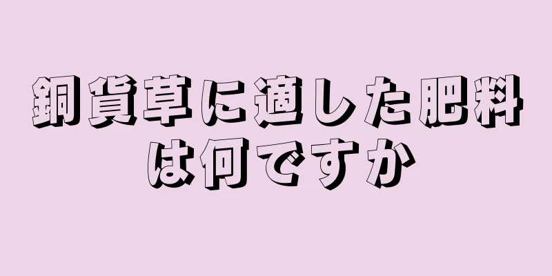 銅貨草に適した肥料は何ですか