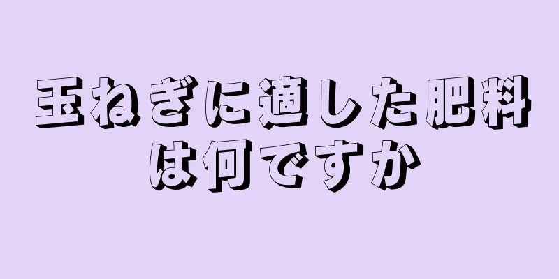 玉ねぎに適した肥料は何ですか