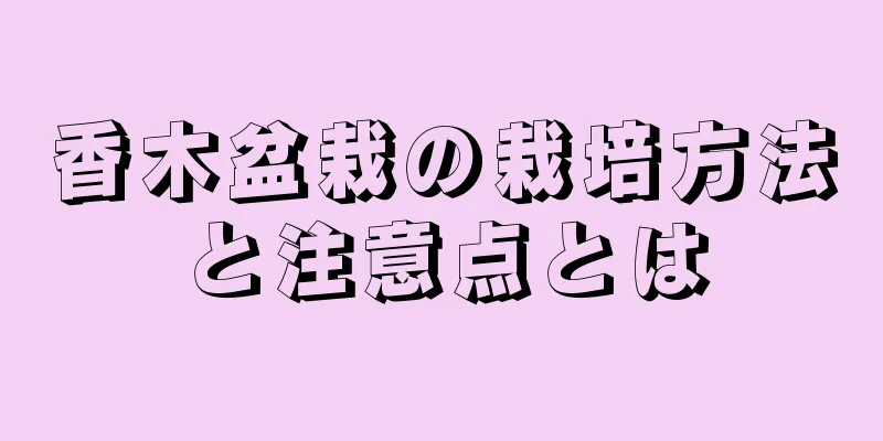 香木盆栽の栽培方法と注意点とは