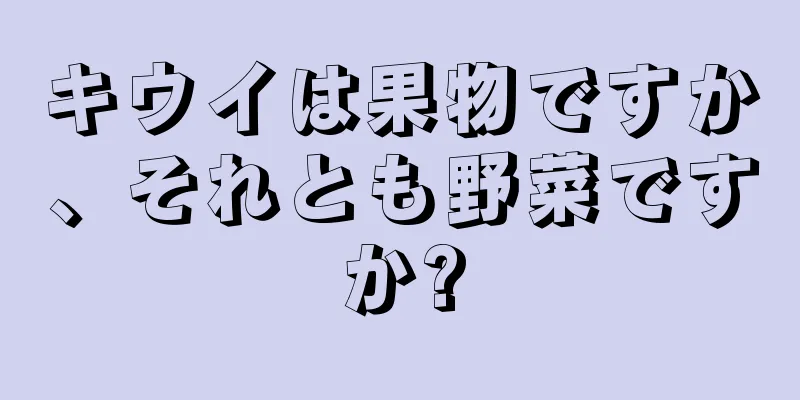 キウイは果物ですか、それとも野菜ですか?