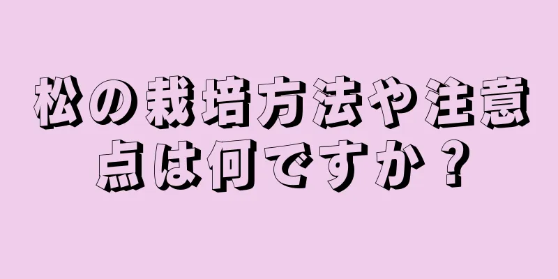 松の栽培方法や注意点は何ですか？