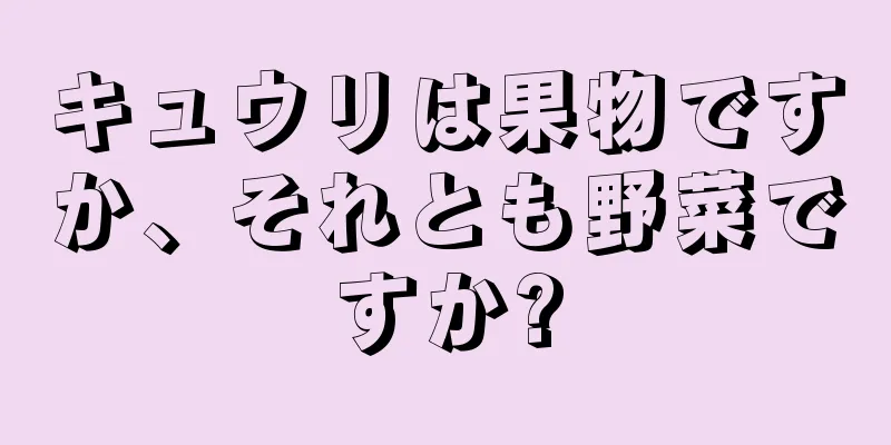 キュウリは果物ですか、それとも野菜ですか?