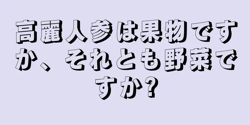 高麗人参は果物ですか、それとも野菜ですか?