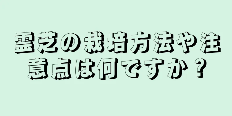 霊芝の栽培方法や注意点は何ですか？