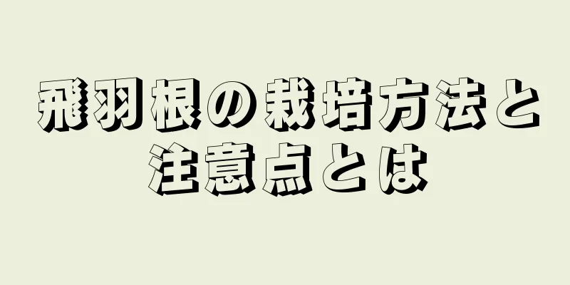 飛羽根の栽培方法と注意点とは
