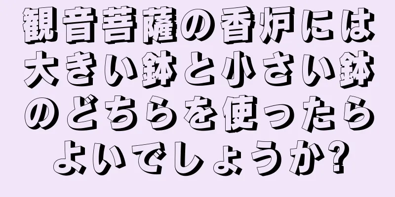 観音菩薩の香炉には大きい鉢と小さい鉢のどちらを使ったらよいでしょうか?