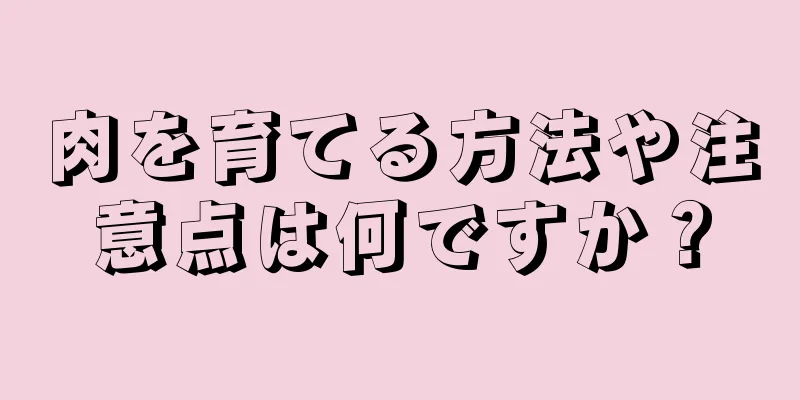 肉を育てる方法や注意点は何ですか？