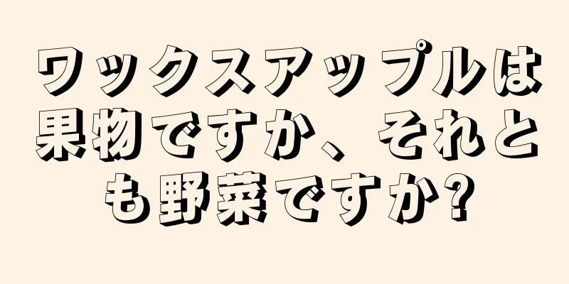 ワックスアップルは果物ですか、それとも野菜ですか?