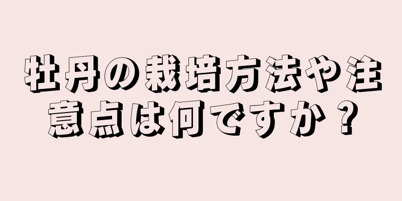 牡丹の栽培方法や注意点は何ですか？