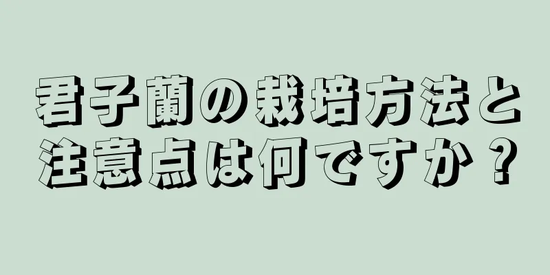 君子蘭の栽培方法と注意点は何ですか？