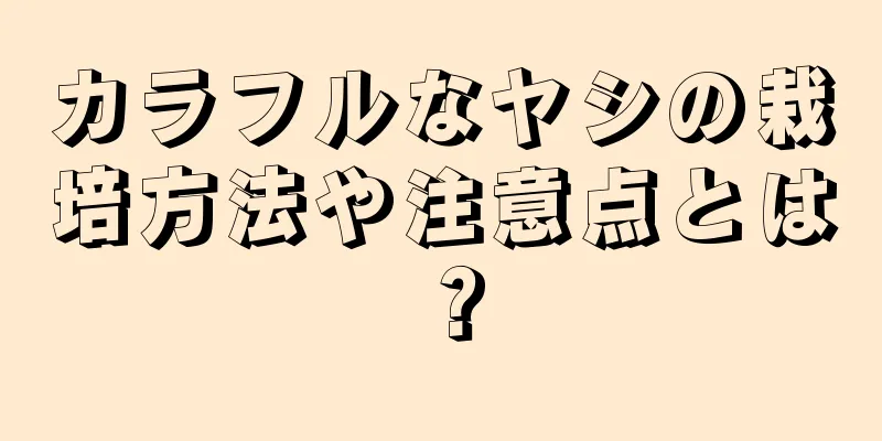 カラフルなヤシの栽培方法や注意点とは？