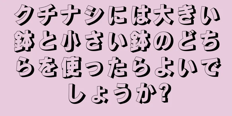 クチナシには大きい鉢と小さい鉢のどちらを使ったらよいでしょうか?