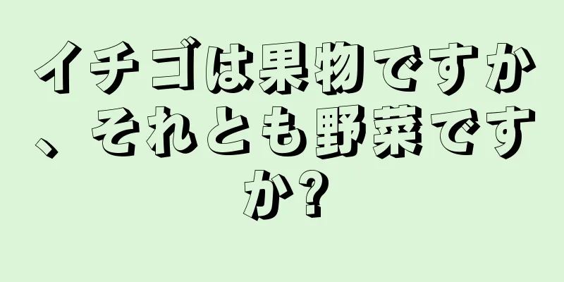 イチゴは果物ですか、それとも野菜ですか?