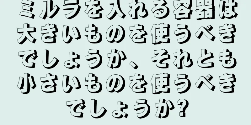 ミルラを入れる容器は大きいものを使うべきでしょうか、それとも小さいものを使うべきでしょうか?