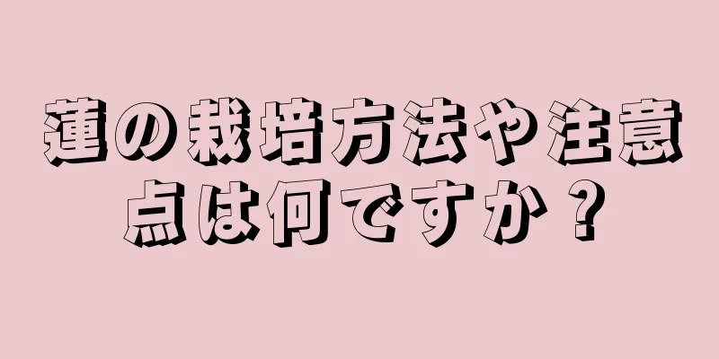 蓮の栽培方法や注意点は何ですか？