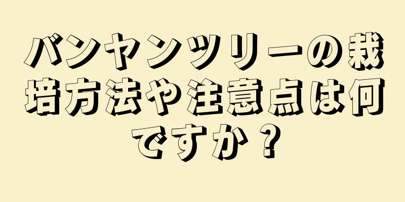 バンヤンツリーの栽培方法や注意点は何ですか？