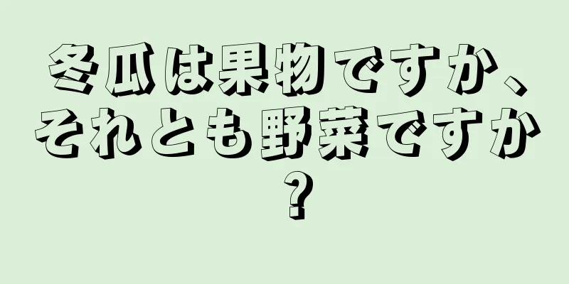 冬瓜は果物ですか、それとも野菜ですか？