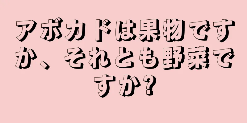 アボカドは果物ですか、それとも野菜ですか?