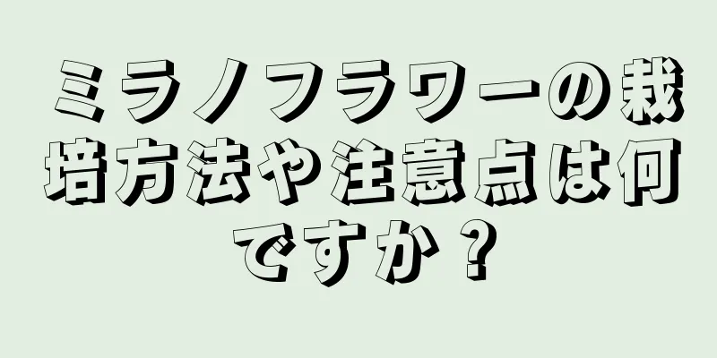 ミラノフラワーの栽培方法や注意点は何ですか？