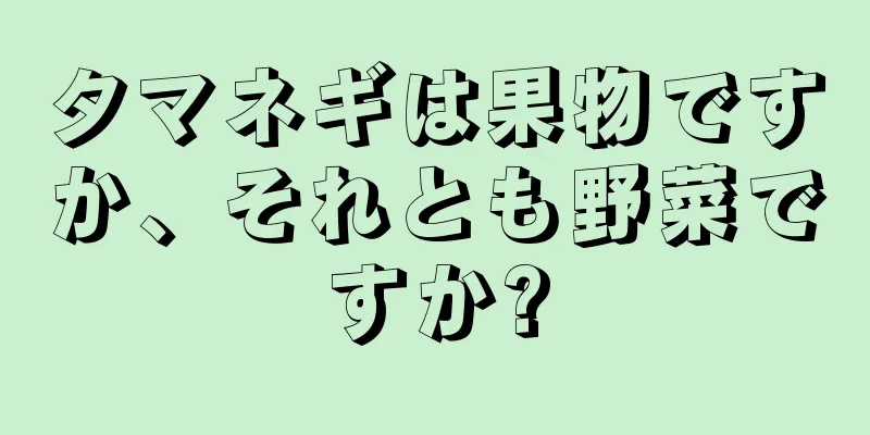 タマネギは果物ですか、それとも野菜ですか?