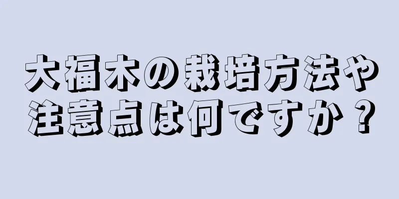 大福木の栽培方法や注意点は何ですか？