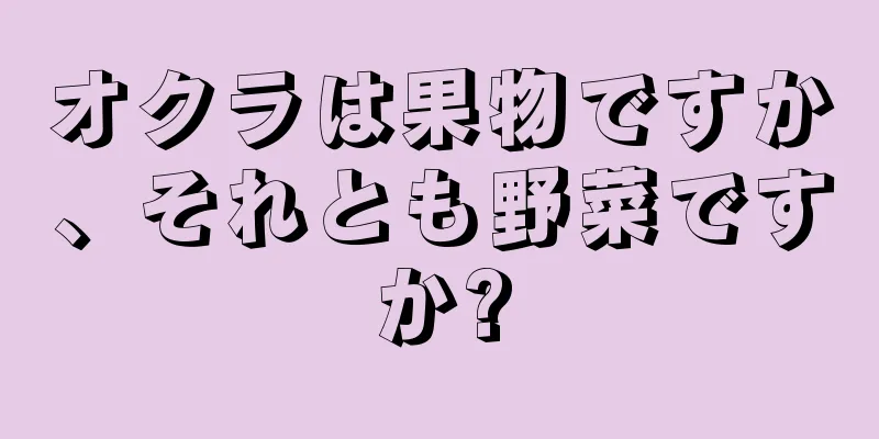 オクラは果物ですか、それとも野菜ですか?