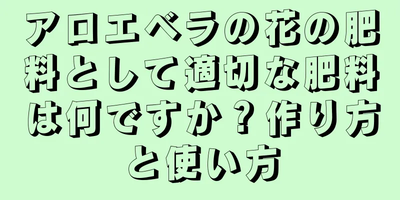アロエベラの花の肥料として適切な肥料は何ですか？作り方と使い方