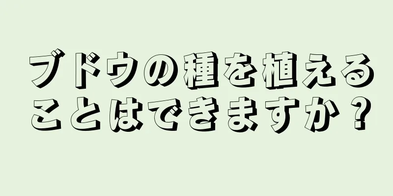 ブドウの種を植えることはできますか？