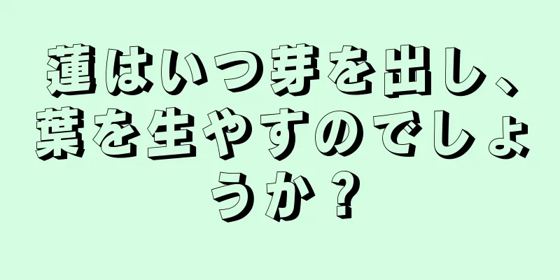 蓮はいつ芽を出し、葉を生やすのでしょうか？