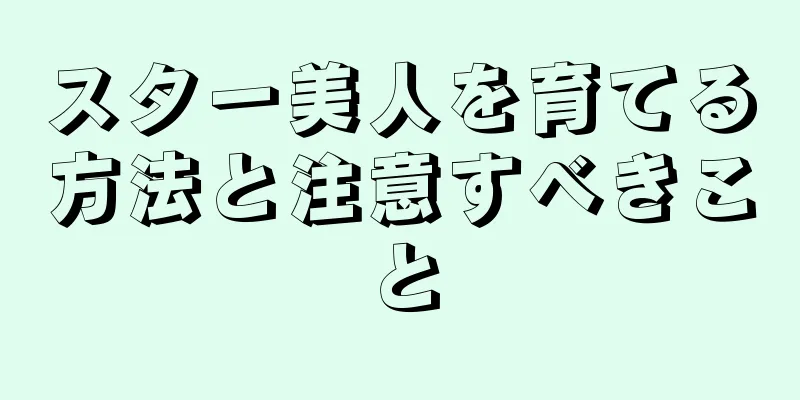 スター美人を育てる方法と注意すべきこと
