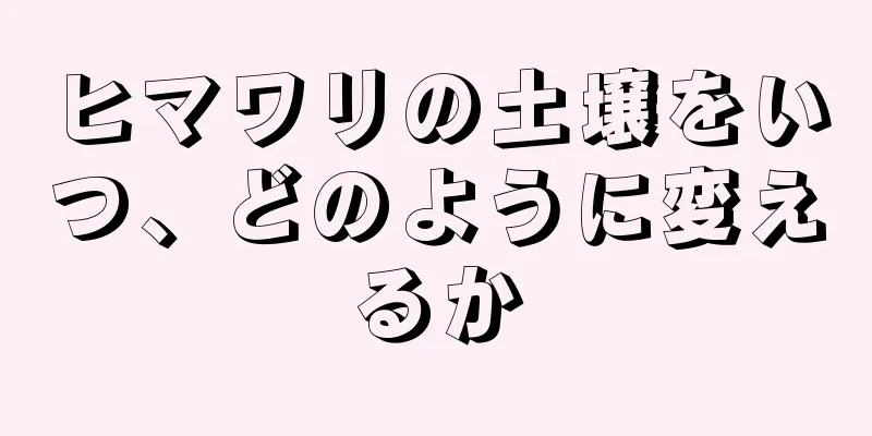 ヒマワリの土壌をいつ、どのように変えるか