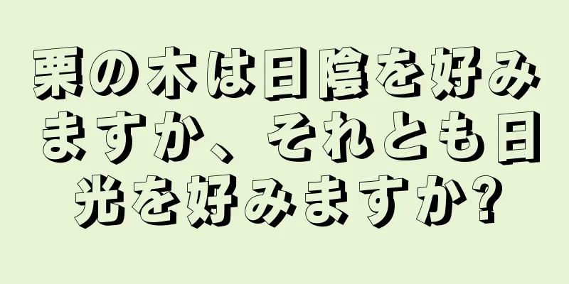 栗の木は日陰を好みますか、それとも日光を好みますか?