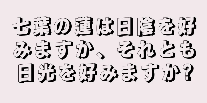 七葉の蓮は日陰を好みますか、それとも日光を好みますか?