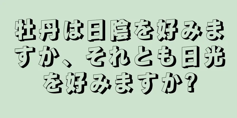 牡丹は日陰を好みますか、それとも日光を好みますか?