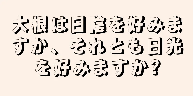 大根は日陰を好みますか、それとも日光を好みますか?