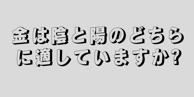 金は陰と陽のどちらに適していますか?