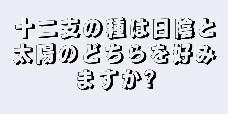 十二支の種は日陰と太陽のどちらを好みますか?