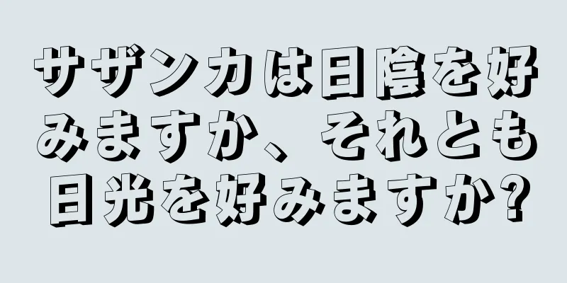 サザンカは日陰を好みますか、それとも日光を好みますか?