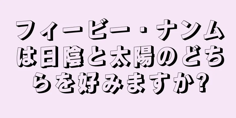 フィービー・ナンムは日陰と太陽のどちらを好みますか?